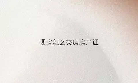 现房怎么交房房产证(现房交付流程)