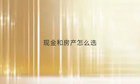 现金和房产怎么选(现金和房产怎么选择比较好)