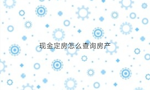 现金定房怎么查询房产(现金买房怎么证明现金是自己出的)