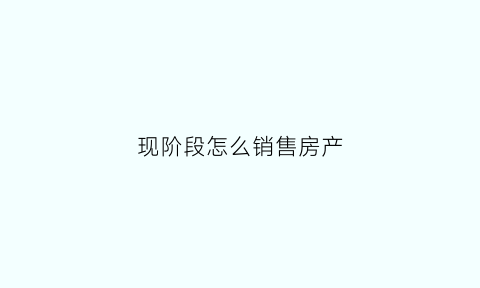 现阶段怎么销售房产(销售房子小技巧)