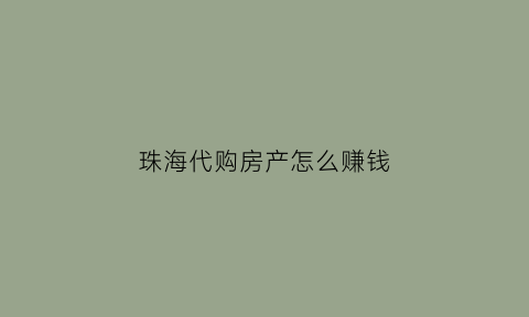 珠海代购房产怎么赚钱(珠海贷款买房交易流程)