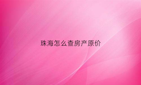珠海怎么查房产原价(珠海房产查询)