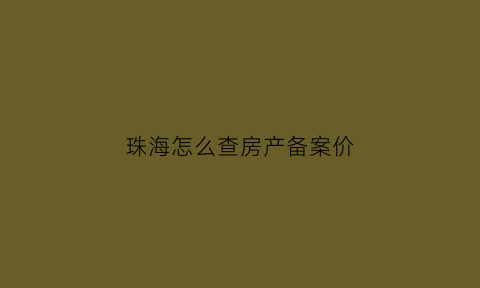 珠海怎么查房产备案价(珠海房子备案价在哪里查)