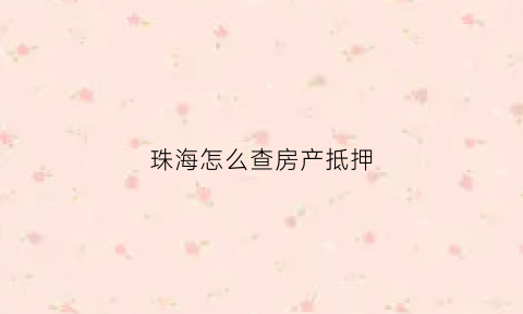 珠海怎么查房产抵押(珠海房管局查询房产信息)
