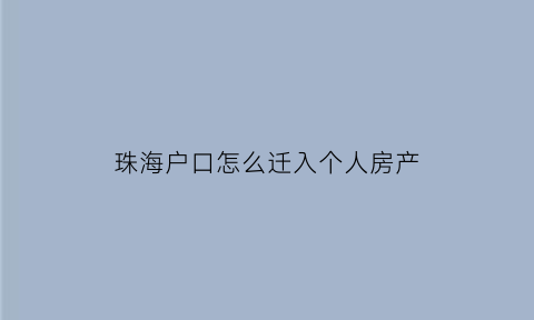珠海户口怎么迁入个人房产(珠海市内户口怎么转)
