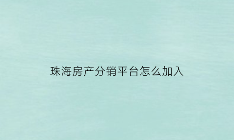 珠海房产分销平台怎么加入(珠海新房销售)