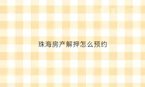 珠海房产解押怎么预约(珠海房产电话)