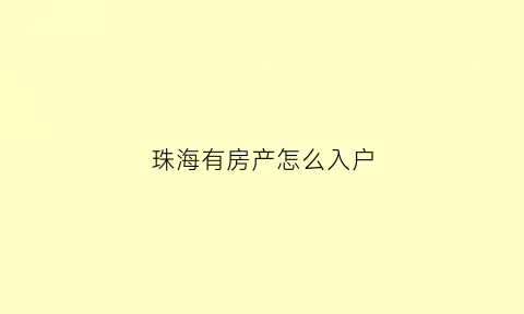 珠海有房产怎么入户(珠海房产怎么入户的)