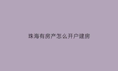 珠海有房产怎么开户建房(珠海新房办理房产证流程时间)