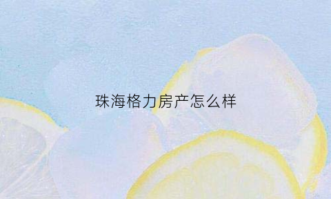 珠海格力房产怎么样(珠海格力房地产营销策划有限公司)