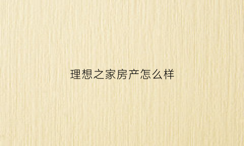 理想之家房产怎么样(理想之家设计院)