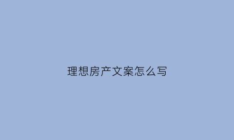 理想房产文案怎么写(理想房产文案怎么写啊)