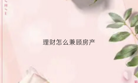 理财怎么兼顾房产(如何用房产理财)