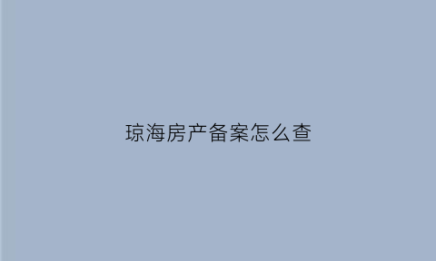 琼海房产备案怎么查(琼海市商品房备案查询)