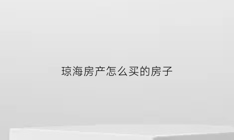 琼海房产怎么买的房子(琼海房产怎么买的房子啊)