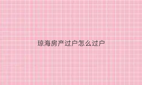 琼海房产过户怎么过户(琼海二手房过户流程)