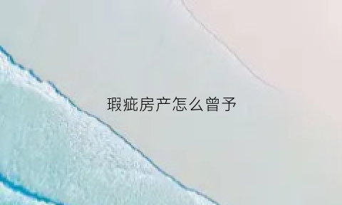瑕疵房产怎么曾予(房产瑕疵是什么意思)