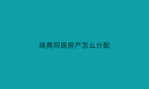 瑞典同居房产怎么分配(瑞典同居关系)