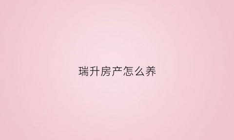 瑞升房产怎么养(瑞升房地产公司)