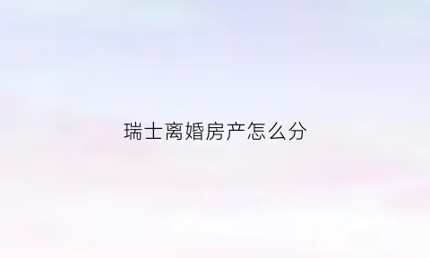 瑞士离婚房产怎么分(瑞士房屋出售)