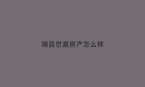 瑞昌世嘉房产怎么样(瑞昌房地产开发有限公司)