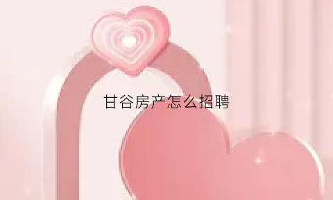 甘谷房产怎么招聘(甘谷房产怎么招聘员工)