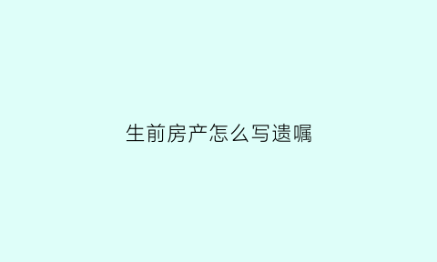 生前房产怎么写遗嘱(生前怎样写好房子遗属)