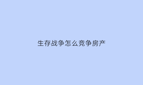 生存战争怎么竞争房产(生存战争如何买房子)
