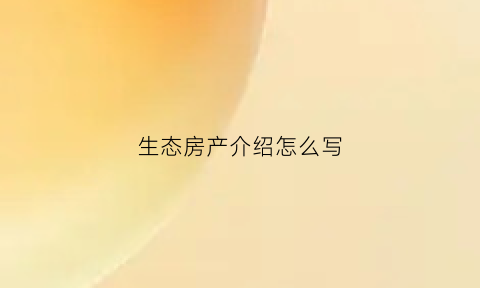 生态房产介绍怎么写(生态房有哪些商机)