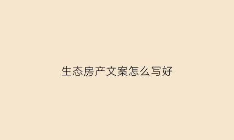 生态房产文案怎么写好(生态房有哪些商机)