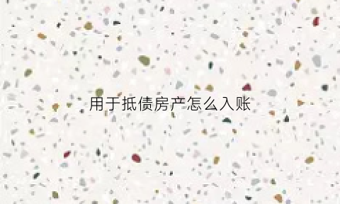 用于抵债房产怎么入账(抵债房屋账务处理)