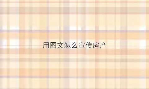 用图文怎么宣传房产(用图文怎么宣传房产论文)