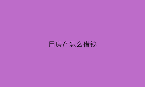 用房产怎么借钱(怎么借房子)