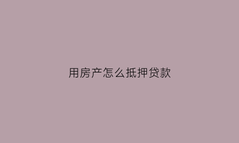 用房产怎么抵押贷款(房产如何抵押借贷)
