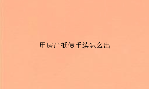 用房产抵债手续怎么出(房产抵债怎么操作)