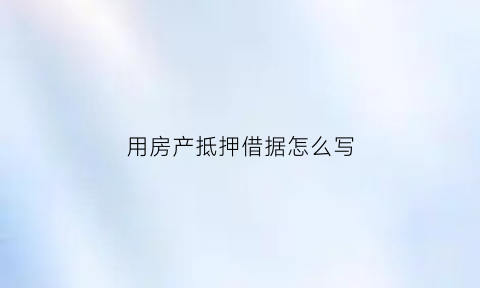 用房产抵押借据怎么写(用房屋抵押借款怎么写)