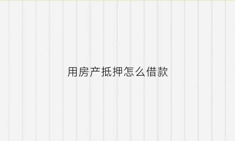 用房产抵押怎么借款(用房产抵押向个人借款怎么做)