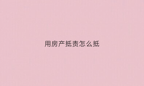 用房产抵责怎么抵(以房产抵债务的操作方式)