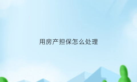 用房产担保怎么处理(用房产做担保)