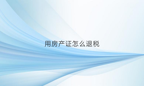 用房产证怎么退税(用房产证怎么退税费)