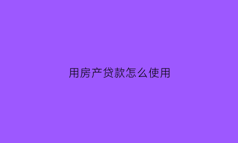 用房产贷款怎么使用(用房产贷款怎么使用信用卡)