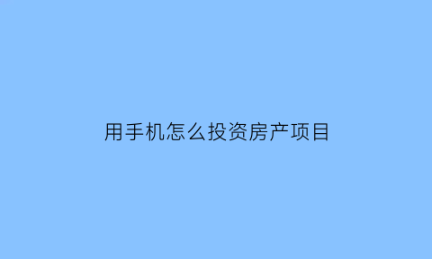 用手机怎么投资房产项目(如何在手机上投资赚钱)