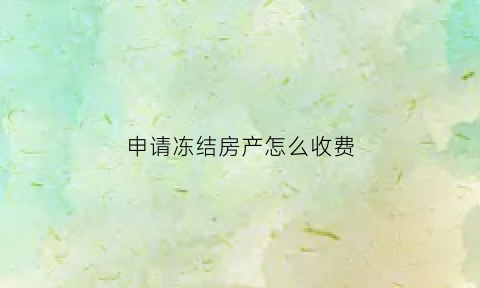 申请冻结房产怎么收费(冻结房产需要什么条件)