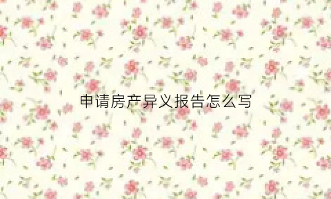申请房产异义报告怎么写(房产异议申请书怎么写)