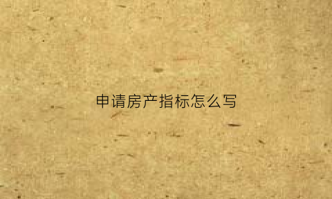 申请房产指标怎么写(如何申请购房指标)