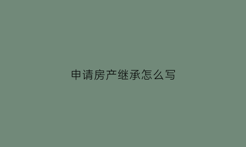 申请房产继承怎么写(申请继承遗产申请书如何写)