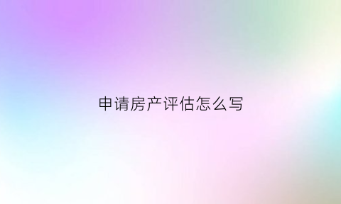 申请房产评估怎么写(申请房产评估怎么写范文)