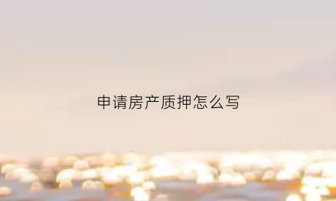 申请房产质押怎么写(申请房产质押怎么写材料)
