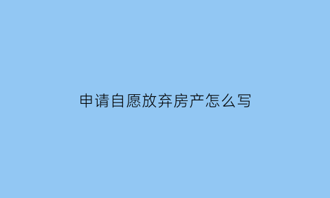 申请自愿放弃房产怎么写(自愿放弃房产需要什么手续)