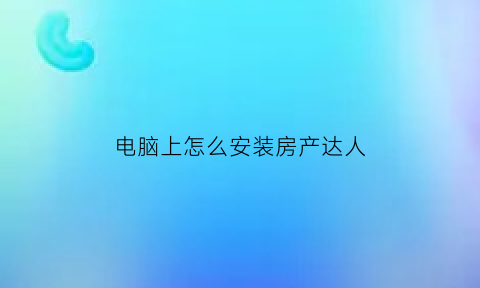 电脑上怎么安装房产达人(电脑怎么下载房产达人)